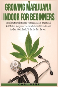 Growing Marijuana Indoor for Beginners: The Ultimate Guide to Grow Marijuana Indoor for Personal And Medical Marijuana. The Secrets to Plant Cannabis ... Best Weed, Seeds, To Get the Best Harvest.