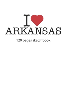 I love Arkansas: I love Arkansas notebook I love Arkansas diary I love Arkansas book of ideas I love Arkansas booklet I love Arkansas recipe book I ... I love Arkansas journal 120 pages sketchbook
