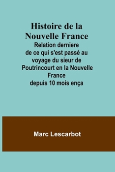 Paperback Histoire de la Nouvelle France; Relation derniere de ce qui s'est passé au voyage du sieur de Poutrincourt en la Nouvelle France depuis 10 mois ença [French] Book