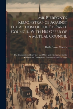 Paperback Mr. Pierpont's Remonstrance Against the Action of the Ex-Parte Council, With His Offer of a Mutual Council; the Committee's Reply to That Offer, and H Book