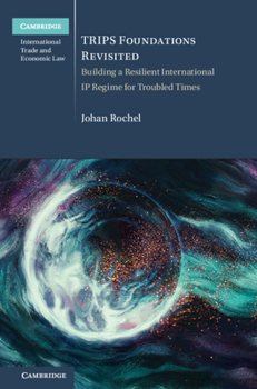 TRIPS Foundations Revisited: Building a Resilient International IP Regime for Troubled Times (Cambridge International Trade and Economic Law)