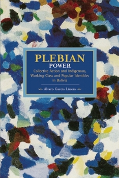 Plebeian Power: Collective Action and Indigenous, Working-Class and Popular Identities in Bolivia - Book #55 of the Historical Materialism