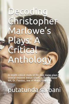 Decoding Christopher Marlowe's Plays: A Critical Anthology: In-depth critical study of the five major plays by several eminent Indian scholars, Tamburlaine I&II, Dr. Faustus, Jew of Malta, Edward II