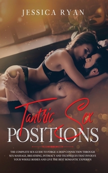Tantric Sex Positions: The Complete Sex Guide to Forge a Deep Connection Through Sex Massage, Breathing, Intimacy and Techniques That Involve Your Whole Bodies and Live the Best Romantic Experience