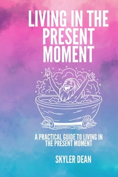 LIVING IN THE PRESENT MOMENT: A Practical Guide to Living in the Present Moment