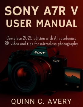 SONY A7R V USER MANUAL: Complete 2025 Edition with AI autofocus, 8K video and tips for mirrorless photography