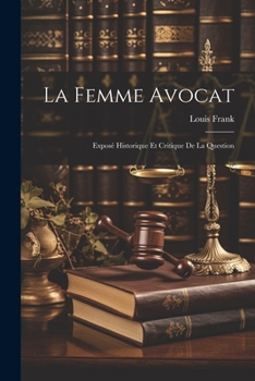 La Femme Avocat: Expos� Historique Et Critique de la Question