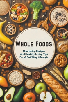 Whole Foods: Nourishing Recipes And Healthy Living Tips For A Fulfilling Lifestyle