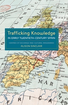 Hardcover Trafficking Knowledge in Early Twentieth-Century Spain: Centres of Exchange and Cultural Imaginaries Book