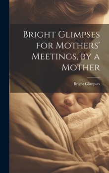 Hardcover Bright Glimpses for Mothers' Meetings, by a Mother Book