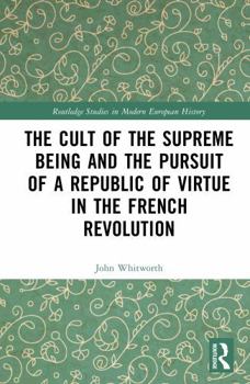 The Cult of the Supreme Being and the Pursuit of a Republic of Virtue in the French Revolution (Routledge Studies in Modern European History)