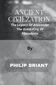 ANCIENT CIVILIZATION: The Legacy Of Alexander - The Great King Of Macedonia
