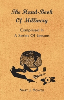 Paperback The Hand-Book of Millinery - Comprised in a Series of Lessons for the Formation of Bonnets, Capotes, Turbans, Caps, Bows, Etc - To Which is Appended a Book