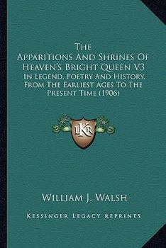 Paperback The Apparitions And Shrines Of Heaven's Bright Queen V3: In Legend, Poetry And History, From The Earliest Ages To The Present Time (1906) Book