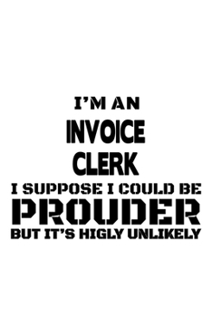 I'm An Invoice Clerk I Suppose I Could Be Prouder But It's Highly Unlikely: Original Invoice Clerk Notebook, Invoice Assistant Journal Gift, Diary, ... | 6 x 9 Compact Size, 109 Blank Lined Pages