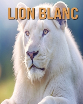 Lion Blanc: Découvrez des Informations et des Images Étonnantes Concernant les Lion Blanc (French Edition)