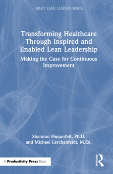 Hardcover Transforming Healthcare Through Inspired and Enabled Lean Leadership: Making the Case for Continuous Improvement Book