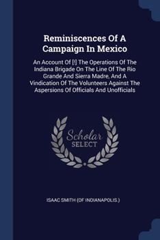 Reminiscences Of A Campaign In Mexico: An Account Of [!] The Operations Of The Indiana Brigade On The Line Of The Rio Grande And Sierra Madre, And A Vindication Of The Volunteers Against The Aspersion