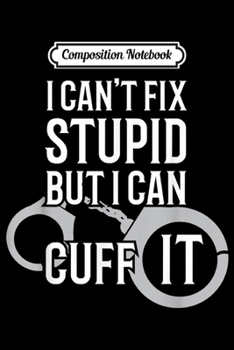 Composition Notebook: Police Officer I Can't Fix Stupid but I Can Cuff It Journal/Notebook Blank Lined Ruled 6x9 100 Pages