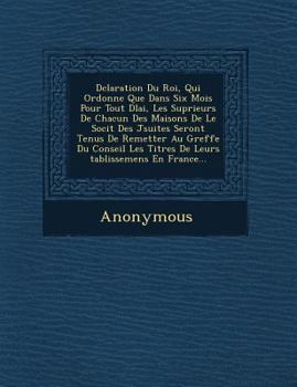 Paperback D Claration Du Roi, Qui Ordonne Que Dans Six Mois Pour Tout D Lai, Les Sup Rieurs de Chacun Des Maisons de Le Soci T Des J Suites Seront Tenus de Reme [French] Book