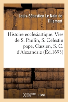 Histoire Ecclésiastique Des Six Premiers Siècles. Histoires de Saint Paulin, de S. Célestin Pape: de Cassien, de S. Cyrille d'Alexandrie Et Du Nestori