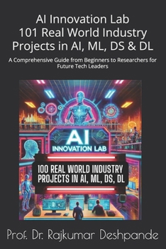 AI Innovation Lab :101 Real World Industry Projects in AI, ML, DS & DL: A Comprehensive Guide from Beginners to Researchers for Future Tech Leaders