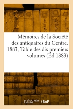 Paperback Mémoires de la Société Des Antiquaires Du Centre: 1883. Table Des Dix Premiers Volumes [French] Book