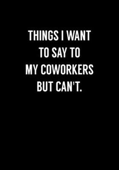 Things I Want To Say To My Coworkers But Can't: Coworker Gag Notebook (Dot Grid Journal & Weekly Planner)