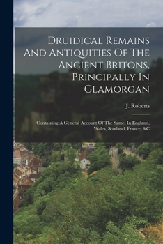 Paperback Druidical Remains And Antiquities Of The Ancient Britons, Principally In Glamorgan: Containing A General Account Of The Same, In England, Wales, Scotl Book