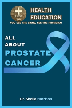 All About Prostate Cancer: Types, Symptoms, Causes, Diagnosis, Treatment, Medications, Prevention & Control, Management (SHEILA'S HEALTH EDUCATION BOOK SHELF: YOU SEE THE SIGNS, SEE THE PHYSICIAN)