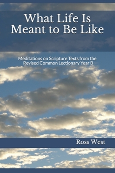 Paperback What Life Is Meant to Be Like: Meditations on Scripture Texts from the Revised Common Lectionary Year B Book