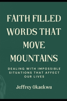 Faith Filled Words That Move Mountains: Dealing With Impossible Situations That Affect Our Lives