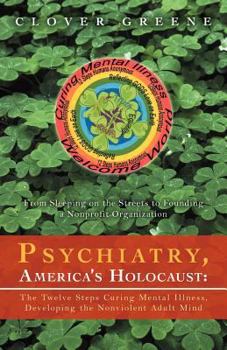 Psychiatry, America's Holocaust: The Twelve Steps Curing Mental Illness, Developing the Nonviolent Adult Mind: From Sleeping on the Streets to Foundin