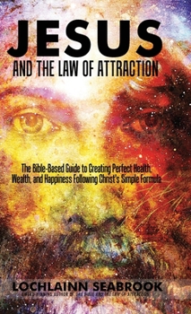 Hardcover Jesus and the Law of Attraction: The Bible-Based Guide to Creating Perfect Health, Wealth, and Happiness Following Christ's Simple Formula Book