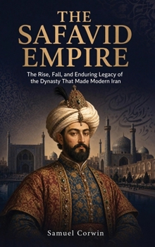 The Safavid Empire: The Rise, Fall, and Enduring Legacy of the Dynasty That Made Modern Iran (Iranian History)