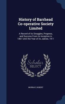 Hardcover History of Barrhead Co-operative Society Limited: A Record of its Struggles, Progress, and Success From its Inception in 1861 Until the Year of its Ju Book
