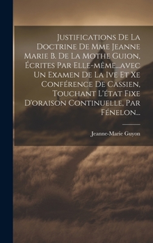 Justifications De La Doctrine De Mme Jeanne Marie B. De La Mothe Guion, �crites Par Elle-m�me...avec Un Examen De La Ive Et Xe Conf�rence De Cassien, Touchant L'�tat Fixe D'oraison Continuelle, Par F�