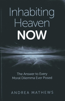 Paperback Inhabiting Heaven NOW: The Answer to Every Moral Dilemma Ever Posed Book