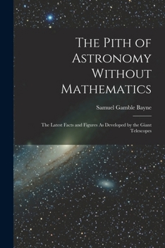 The Pith of Astronomy: (Without Mathematics) The Latest Facts and Figures as Dev
