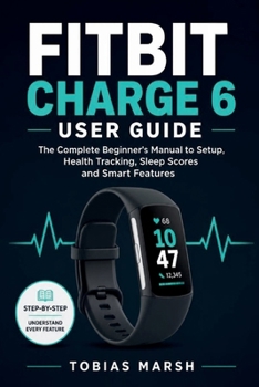 FITBIT CHARGE 6 USER GUIDE: The Complete Beginner's Manual to Setup, Health Tracking, Sleep Scores and Smart Features