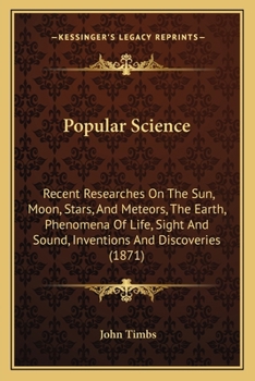 Popular Science: Recent Researches On The Sun, Moon, Stars, And Meteors, The Earth, Phenomena Of Life, Sight And Sound, Inventions And Discoveries