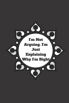 I'm Not Arguing. I'm Just Explaining Why I'm Right: 120 pages notebook with glossy cover .cream paper .different designs with different colors