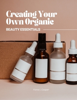 Paperback Creating Your Own Organic Beauty Essentials: Thirty Five Engaging and Simple Recipes for DIY Skincare Solutions Book