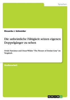 Paperback Die unheimliche Fähigkeit seinen eigenen Doppelgänger zu sehen: Ovids Narcissus und Oscar Wildes "The Picture of Dorian Gray" im Vergleich [German] Book