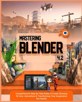 Paperback Mastering Blender 4.2: Comprehensive Step-by-Step Guide to Create Stunning 3D Arts, Animations & Transforming Your Imagination into Reality Book