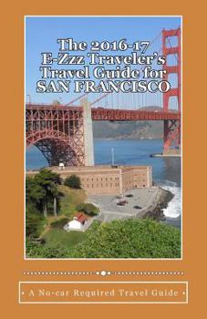 Paperback The 2016-17 E-Zzz Traveler's Travel Guide for San Francisco: An Eco-Friendly, No Car Required Travel Guide Book