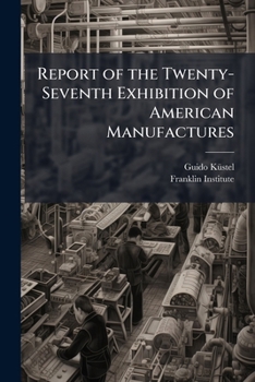 Report of the Twenty-Seventh Exhibition of American Manufactures: Held in the City of Philadelphia, from October 6Th, to November 12Th, 1874