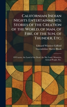Californian Indian Nights Entertainments: Stories of the Creation of the World, of Man, of Fire, of the Sun, of Thunder, Etc.: Of Coyote, the Land of ... the Sky Land, Monsters, Animal People, Etc.