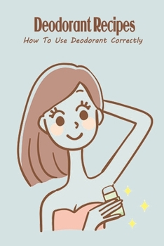Deodorant Recipes: How To Use Deodorant Correctly: Deodorant Recipes For Beginner