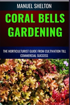 CORAL BELLS GARDENING HORTICULTURISTS GUIDE FROM CULTIVATION TILL COMMMERCIAL SUCCESS: Ultimate Manual For Coral Bells Gardening , Expert Tips, Techniques, Strategies For Thriving Profitable Ventures
